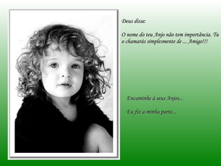 Deus disse: O nome do teu Anjo não tem importância. Tu o chamarás simplesmente de ... Amigo!!! Encaminhe à seus Anjos... Eu fiz a minha parte... 