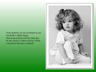 Neste momento, ele viu um homem na rua com barba e cabelos longos. Parecia que já fazia um bom tempo que ele não cortava o cabelo ou fazia a barba e ele parecia bem sujo e arrepiado.  