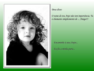Deus disse: O nome do teu Anjo não tem importância. Tu o chamarás simplesmente de ... Amigo!!! Encaminhe à seus Anjos... Eu fiz a minha parte... 