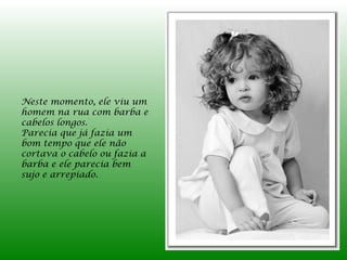 Neste momento, ele viu um
homem na rua com barba e
cabelos longos.
Parecia que já fazia um
bom tempo que ele não
cortava o cabelo ou fazia a
barba e ele parecia bem
sujo e arrepiado.
 
