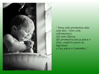 " Deus não prometeu dias
sem dor; risos sem
sofrimentos;
Sol sem Chuva.
Ele prometeu força para o
Dia; conforto para as
lágrimas
e Luz para o Caminho..."
 