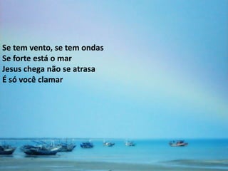 Se tem vento, se tem ondas
Se forte está o mar
Jesus chega não se atrasa
É só você clamar
 