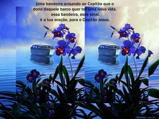 Uma bandeira avisando ao Capitão que o dono daquele barco quer ter uma nova vida. essa bandeira, esse sinal, é a tua oração, para o Capitão Jesus. 