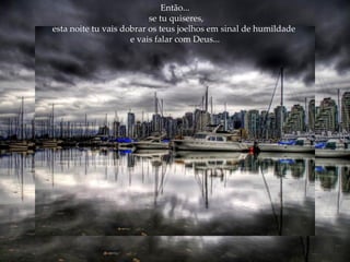 Então... se tu quiseres, esta noite tu vais dobrar os teus joelhos em sinal de humildade  e vais falar com Deus... 