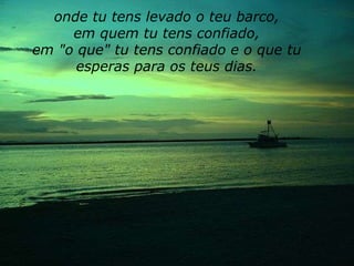onde tu tens levado o teu barco, em quem tu tens confiado, em "o que" tu tens confiado e o que tu esperas para os teus dias. 