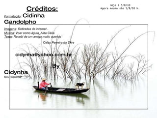 Créditos: Formatação :   Cidinha  Gandolpho Imagens :   Retiradas da internet . Música : Voar como águia_Alda Célia Texto : Recebi de um amigo muito querido Celso Ferreira da Silva   [email_address]   By Cidynha Rio Claro/SP   08/09 Hoje é  5/8/10 Agora mesmo são  5/8/10  h. 
