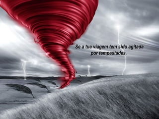 Se a tua viagem tem sido agitada por tempestades,  
