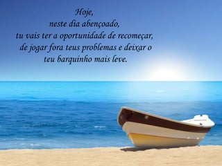 Hoje,  neste dia abençoado,  tu vais ter a oportunidade de recomeçar,  de jogar fora teus problemas e deixar o teu barquinho mais leve. 