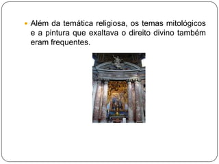 Além da temática religiosa, os temas mitológicos e a pintura que exaltava o direito divino também eram frequentes.