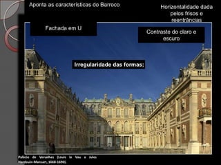 Aponta as características do Barroco                       Horizontalidade dada
                                                                    pelos frisos e
                                                                    reentrâncias
              Fachada em U
                                                           Contraste do claro e
                                                                 escuro



                              Irregularidade das formas;




Palácio de Versalhes (Louis le Vau e Jules
Hardouin-Mansart, 1668-1690).
 