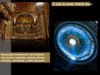 S. João de Latrão, 1646-50, Roma




Decoração exuberante com pinturas
nos tectos e paredes, baixos-relevos,
azulejos, mármores, e talha dourada.
 