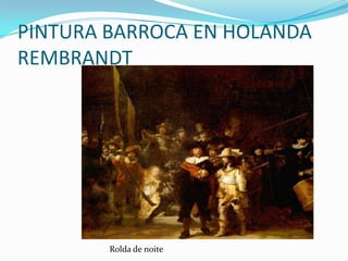 PINTURA BARROCA EN HOLANDA
REMBRANDT




        Rolda de noite
 