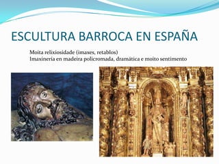 ESCULTURA BARROCA EN ESPAÑA
  Moita relixiosidade (imaxes, retablos)
  Imaxinería en madeira policromada, dramática e moito sentimento
 