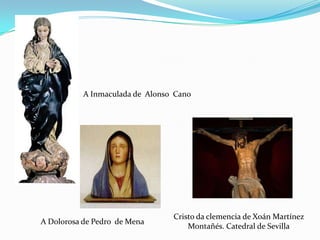 A Inmaculada de Alonso Cano




                                 Cristo da clemencia de Xoán Martínez
A Dolorosa de Pedro de Mena
                                     Montañés. Catedral de Sevilla
 