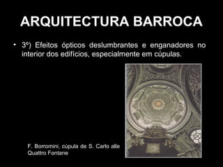 ARQUITECTURA BARROCA
• 3º) Efeitos ópticos deslumbrantes e enganadores no
  interior dos edifícios, especialmente em cúpulas.




   F. Borromini, cúpula de S. Carlo alle
   Quattro Fontane
 