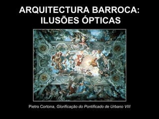ARQUITECTURA BARROCA:
   ILUSÕES ÓPTICAS




 Pietro Cortona, Glorificação do Pontificado de Urbano VIII
 