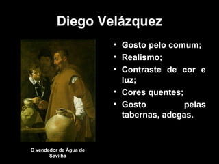 Diego Velázquez
                        • Gosto pelo comum;
                        • Realismo;
                        • Contraste de cor e
                          luz;
                        • Cores quentes;
                        • Gosto          pelas
                          tabernas, adegas.



O vendedor de Água de
       Sevilha
 