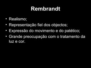 Rembrandt
•   Realismo;
•   Representação fiel dos objectos;
•   Expressão do movimento e do patético;
•   Grande preocupação com o tratamento da
    luz e cor.
 