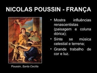 NICOLAS POUSSIN - FRANÇA
                          • Mostra       influências
                            renascentistas
                            (paisagem e coluna
                            dórica);
                          • Sínte     se     música
                            celestial e terrena;
                          • Grande trabalho de
                            cor e luz.


 Poussin, Santa Cecília
 