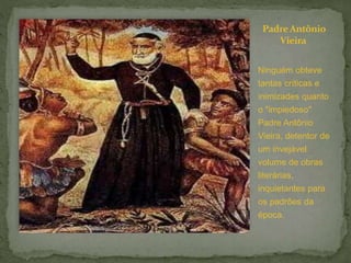 PadreAntônio
Vieira
Ninguém obteve
tantas críticas e
inimizades quanto
o "impiedoso"
Padre Antônio
Vieira, detentor de
um invejável
volume de obras
literárias,
inquietantes para
os padrões da
época.
 