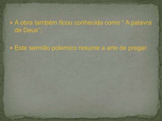  A obra também ficou conhecida como “ A palavra
de Deus”;
 Este sermão polemico resume a arte de pregar.
 