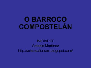 O BARROCO COMPOSTELÁN INICIARTE Antonio Martínez http://artenoafonsox.blogspot.com/ 