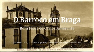 O Barroco em Braga
Bom Jesus de Carlos Amarante
Luísa Pereira Nº17 Isidora Bojic Nº14 Ana Mota Nº2 Raquel Gouveia Nº22
 