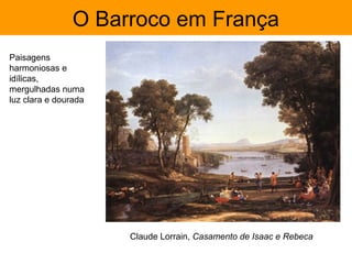 O Barroco em França
Paisagens
harmoniosas e
idílicas,
mergulhadas numa
luz clara e dourada




                      Claude Lorrain, Casamento de Isaac e Rebeca
 