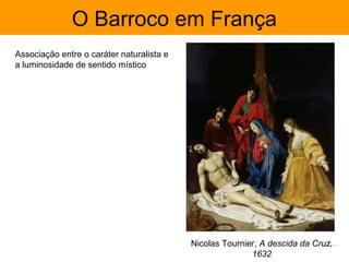 O Barroco em França
Associação entre o caráter naturalista e
a luminosidade de sentido místico




                                           Nicolas Tournier, A descida da Cruz,
                                                          1632
 