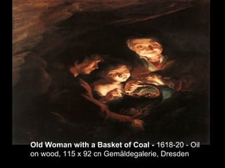 Old Woman with a Basket of Coal - 1618-20 - Oil
on wood, 115 x 92 cn Gemäldegalerie, Dresden
 
