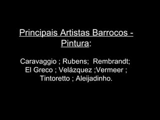 Principais Artistas Barrocos -
           Pintura:
Caravaggio ; Rubens; Rembrandt;
 El Greco ; Velázquez ;Vermeer ;
     Tintoretto ; Aleijadinho.
 