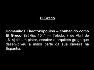 El Greco


Doménikos Theotokópoulos – conhecido como
El Greco, (Iráklio, 1541 — Toledo, 7 de Abril de
1614) foi um pintor, escultor e arquiteto grego que
desenvolveu a maior parte da sua carreira na
Espanha.
 