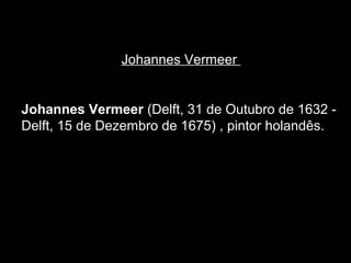 Johannes Vermeer


Johannes Vermeer (Delft, 31 de Outubro de 1632 -
Delft, 15 de Dezembro de 1675) , pintor holandês.
 