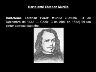 Bartolomé Esteban Murillo


Bartolomé Esteban Perez Murillo (Sevilha, 31 de
Dezembro de 1618 — Cádiz, 3 de Abril de 1682) foi um
pintor barroco espanhol.
 