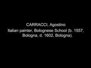 CARRACCI, Agostino
    Italian painter, Bolognese School (b. 1557,
             Bologna, d. 1602, Bologna).
•
 