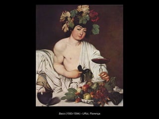 Baco (1593-1594) - Uffizi, Florença
 