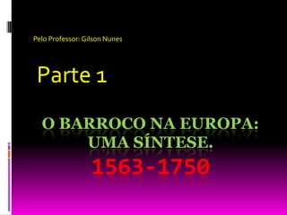 Pelo Professor: Gilson Nunes  Parte 1 O Barroco na Europa: uma síntese. 1563-1750 