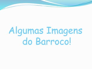 Algumas Imagens 
do Barroco! 
 