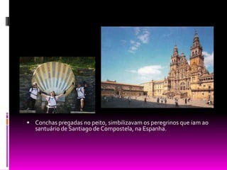 Conchas pregadas no peito, simbilizavam os peregrinos que iam ao santuário de Santiago de Compostela, na Espanha.