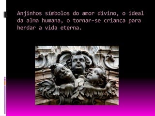 Anjinhos símbolos do amor divino, o ideal da alma humana, o tornar-se criança para herdar a vida eterna.