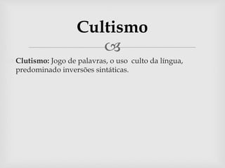 Cultismo 
 
 Clutismo: Jogo de palavras, o uso culto da língua, 
predominado inversões sintáticas. 
 