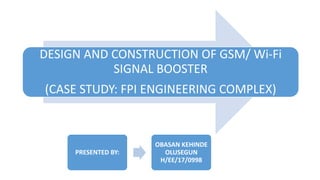 DESIGN AND CONSTRUCTION OF GSM/ Wi-Fi
SIGNAL BOOSTER
(CASE STUDY: FPI ENGINEERING COMPLEX)
PRESENTED BY:
OBASAN KEHINDE
OLUSEGUN
H/EE/17/0998
 