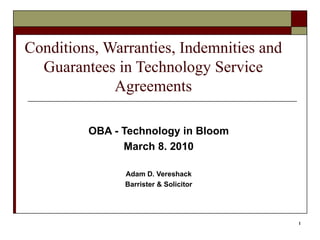 Conditions, Warranties, Indemnities and Guarantees in Technology Service Agreements OBA - Technology in Bloom March 8. 2010 Adam D. Vereshack Barrister & Solicitor 