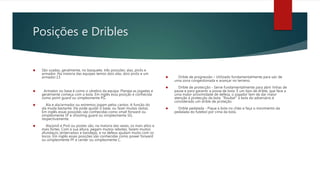 Posições e Dribles
 São usadas, geralmente, no basquete, três posições: alas, pivôs e
armador. Na maioria das equipes temos dois alas, dois pivôs e um
armador.13
 Armador ou base é como o cérebro da equipa. Planeja as jogadas e
geralmente começa com a bola. Em inglês essa posição é conhecida
como point guard ou simplesmente PG.
 Ala e ala/armador ou extremos jogam pelos cantos. A função do
ala muda bastante. Ele pode ajudar o base, ou fazer muitas cestas.
Em inglês essas posições são conhecidas como small forward ou
simplesmente SF e shooting guard ou simplesmente SG,
respectivamente.
 Ala/pivô e Pivô ou postes são, na maioria das vezes, os mais altos e
mais fortes. Com a sua altura, pegam muitos rebotes, fazem muitos
afundaços (enterradas) e bandejas, e na defesa ajudam muito com os
tocos. Em inglês essas posições são conhecidas como power forward
ou simplesmente PF e center ou simplesmente C.
 Drible de progressão – Utilizado fundamentalmente para sair de
uma zona congestionada e avançar no terreno.
 Drible de protecção - Serve fundamentalmente para abrir linhas de
passe e para garantir a posse de bola. É um tipo de drible, que face a
uma maior proximidade de defesa, o jogador tem de dar maior
atenção à protecção da bola. "Roubar" a bola do adversário é
considerado um drible de proteção.
 Drible pedalada - Pique a bola no chão e faça o movimento da
pedalada do futebol por cima da bola.
 