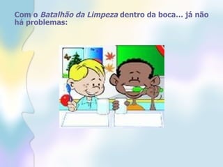 Com o  Batalhão da Limpeza  dentro da boca… já não há problemas:  