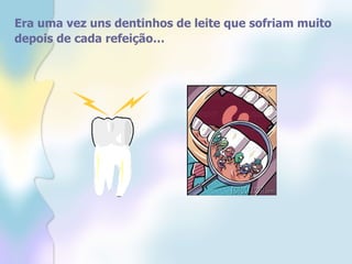 Era uma vez uns dentinhos de leite que sofriam muito depois de cada refeição…   