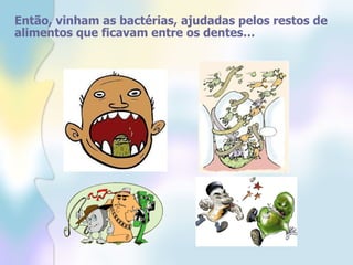 Então, vinham as bactérias, ajudadas pelos restos de alimentos que ficavam entre os dentes… 
