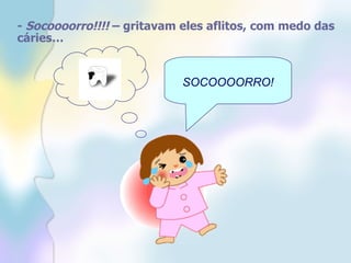 -  Socoooorro!!!!  – gritavam eles aflitos, com medo das cáries… SOCOOOORRO! 