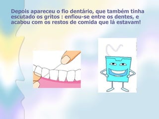 Depois apareceu o fio dentário, que também tinha escutado os gritos : enfiou-se entre os dentes, e acabou com os restos de comida que lá estavam! 
