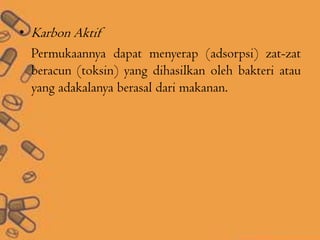 • Karbon Aktif
Permukaannya dapat menyerap (adsorpsi) zat-zat
beracun (toksin) yang dihasilkan oleh bakteri atau
yang adakalanya berasal dari makanan.
 